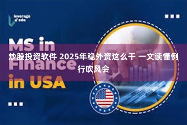 炒股投资软件 2025年稳外资这么干 一文读懂例行吹风会