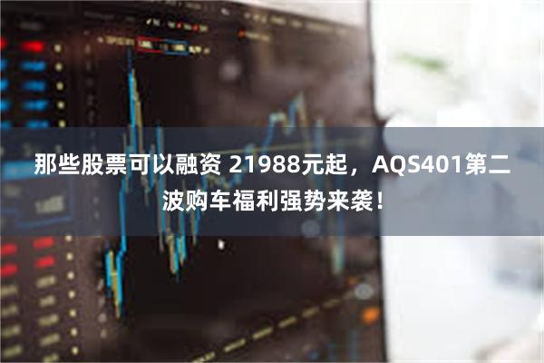 那些股票可以融资 21988元起，AQS401第二波购车福利强势来袭！