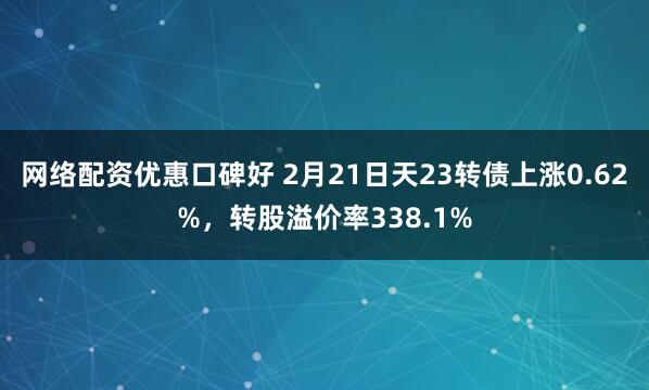 网络配资优惠口碑好 2月21日天23转债上涨0.62%，转股溢价率338.1%