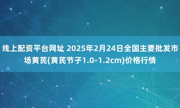 线上配资平台网址 2025年2月24日全国主要批发市场黄芪(黄芪节子1.0-1.2cm)价格行情