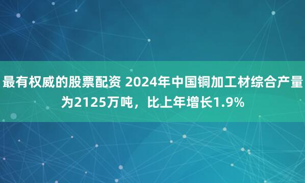 最有权威的股票配资 2024年中国铜加工材综合产量为2125万吨，比上年增长1.9%