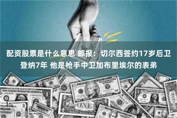 配资股票是什么意思 邮报：切尔西签约17岁后卫登纳7年 他是枪手中卫加布里埃尔的表弟