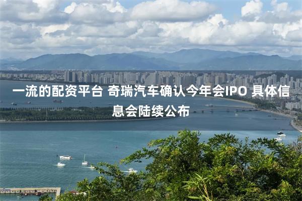 一流的配资平台 奇瑞汽车确认今年会IPO 具体信息会陆续公布