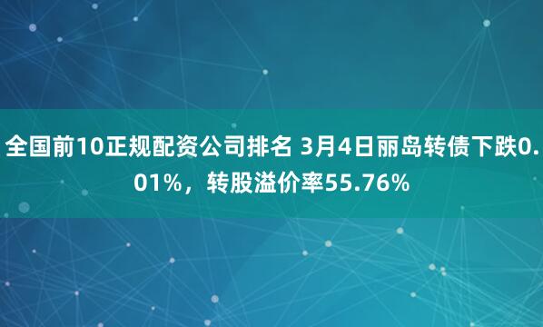 全国前10正规配资公司排名 3月4日丽岛转债下跌0.01%，转股溢价率55.76%