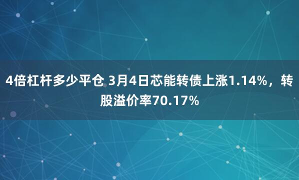 4倍杠杆多少平仓 3月4日芯能转债上涨1.14%，转股溢价率70.17%