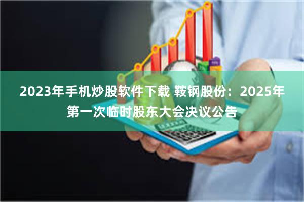 2023年手机炒股软件下载 鞍钢股份：2025年第一次临时股东大会决议公告