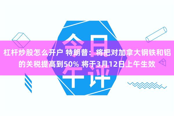 杠杆炒股怎么开户 特朗普：将把对加拿大钢铁和铝的关税提高到50% 将于3月12日上午生效