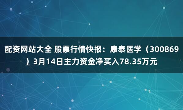 配资网站大全 股票行情快报：康泰医学（300869）3月14日主力资金净买入78.35万元