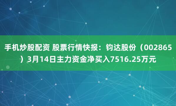 手机炒股配资 股票行情快报：钧达股份（002865）3月14日主力资金净买入7516.25万元