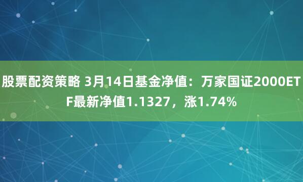 股票配资策略 3月14日基金净值：万家国证2000ETF最新净值1.1327，涨1.74%